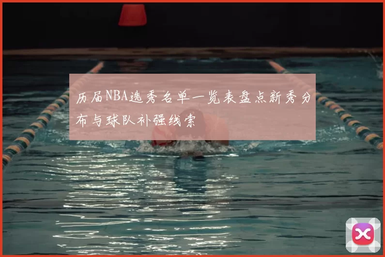 历届NBA选秀名单一览表盘点新秀分布与球队补强线索
