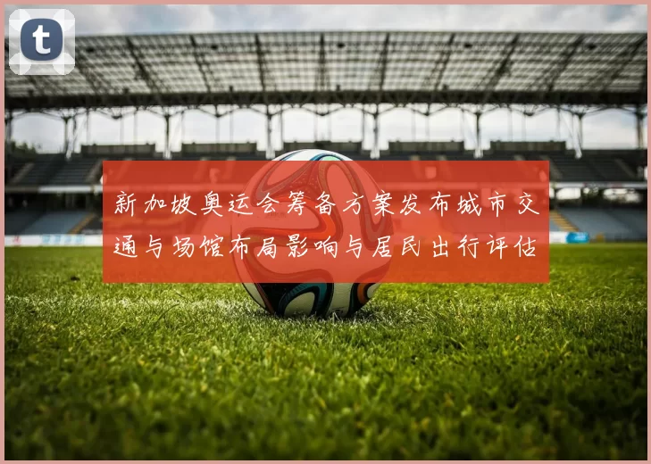 新加坡奥运会筹备方案发布城市交通与场馆布局影响与居民出行评估