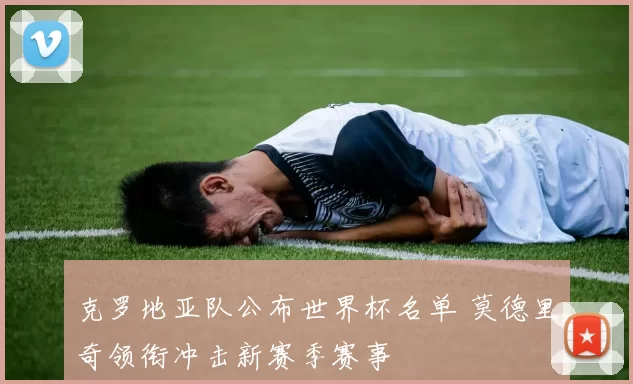 克罗地亚队公布世界杯名单 莫德里奇领衔冲击新赛季赛事