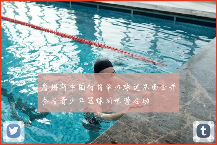 詹姆斯中国行将举办球迷见面会并参与青少年篮球训练营活动