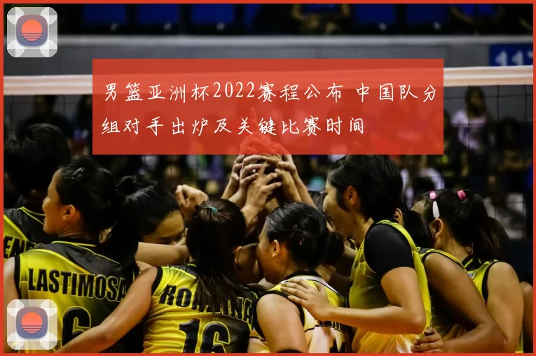 男篮亚洲杯2022赛程公布 中国队分组对手出炉及关键比赛时间