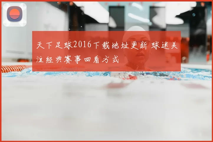 天下足球2016下载地址更新 球迷关注经典赛事回看方式
