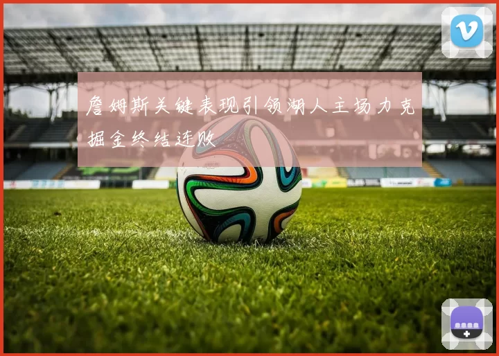 詹姆斯关键表现引领湖人主场力克掘金终结连败