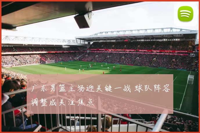 广东男篮主场迎关键一战 球队阵容调整成关注焦点