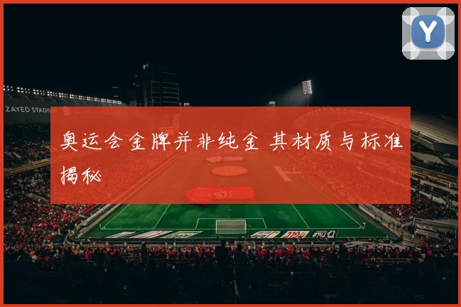 奥运会金牌并非纯金 其材质与标准揭秘