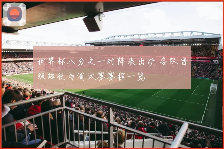 世界杯八分之一对阵表出炉 各队晋级路径与淘汰赛赛程一览