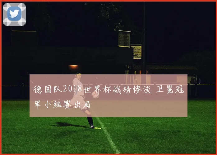 德国队2018世界杯战绩惨淡 卫冕冠军小组赛出局