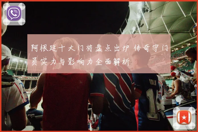 阿根廷十大门将盘点出炉 传奇守门员实力与影响力全面解析