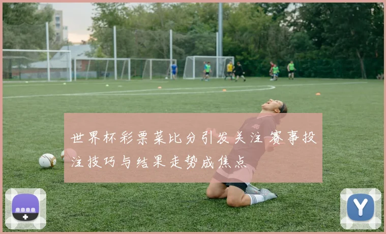 世界杯彩票菜比分引发关注 赛事投注技巧与结果走势成焦点