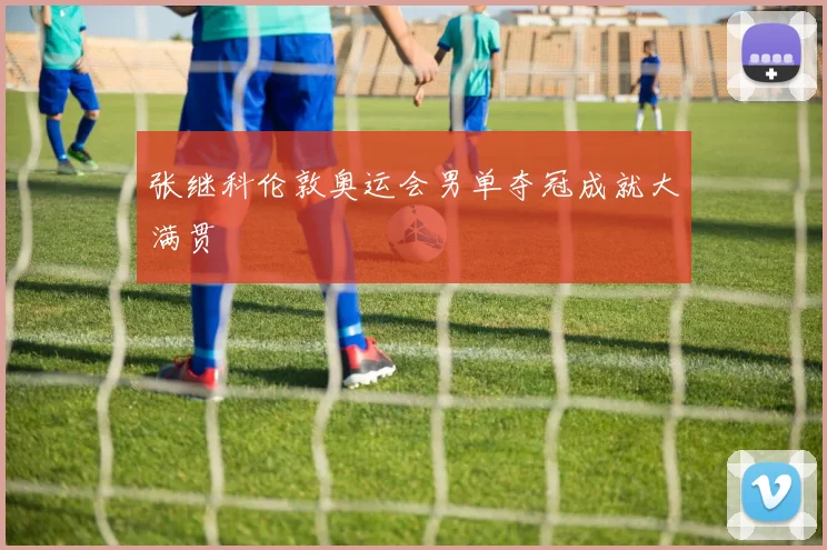 张继科伦敦奥运会男单夺冠成就大满贯