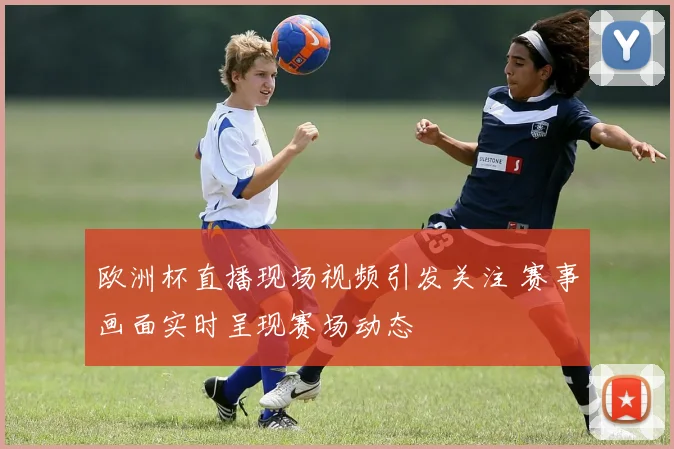 欧洲杯直播现场视频引发关注 赛事画面实时呈现赛场动态