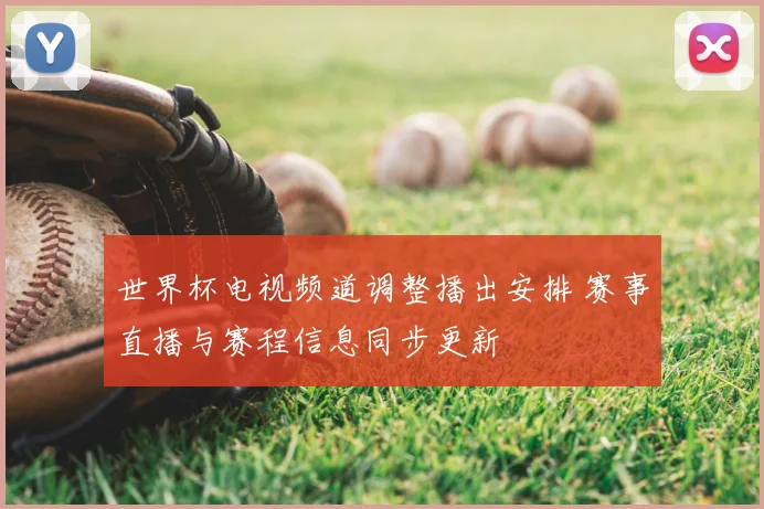 世界杯电视频道调整播出安排 赛事直播与赛程信息同步更新