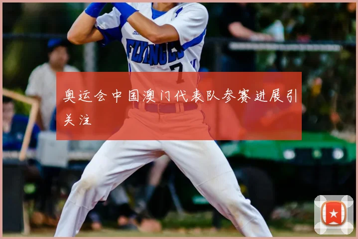 奥运会中国澳门代表队参赛进展引关注