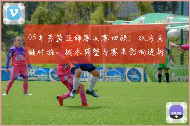 05年男篮亚锦赛决赛回顾:双方关键对抗、战术调整与赛果影响透析