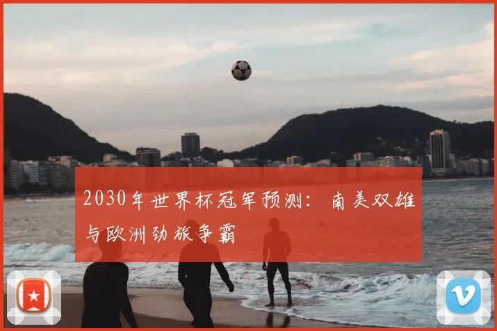 2030年世界杯冠军预测:南美双雄与欧洲劲旅争霸