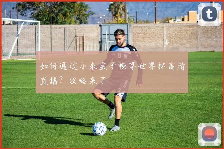 如何通过小米盒子畅享世界杯高清直播?攻略来了