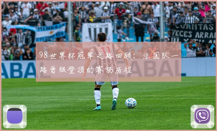 98世界杯冠军之路回顾:法国队一路晋级登顶的赛场历程