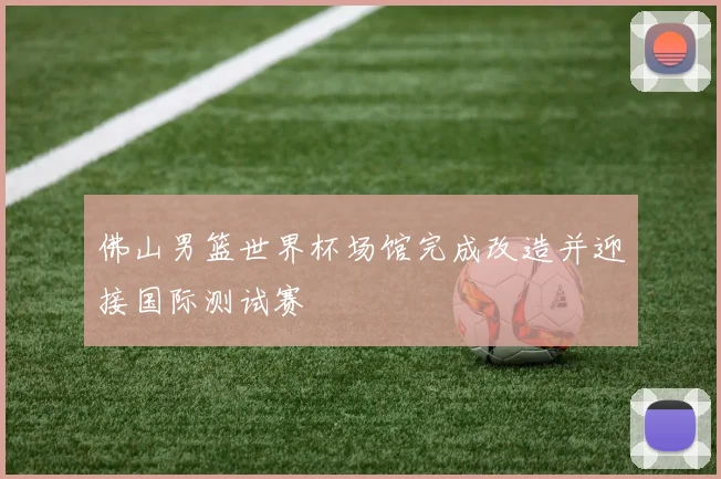 佛山男篮世界杯场馆完成改造并迎接国际测试赛