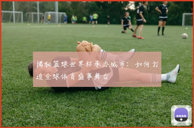 揭秘篮球世界杯承办城市：如何打造全球体育盛事舞台