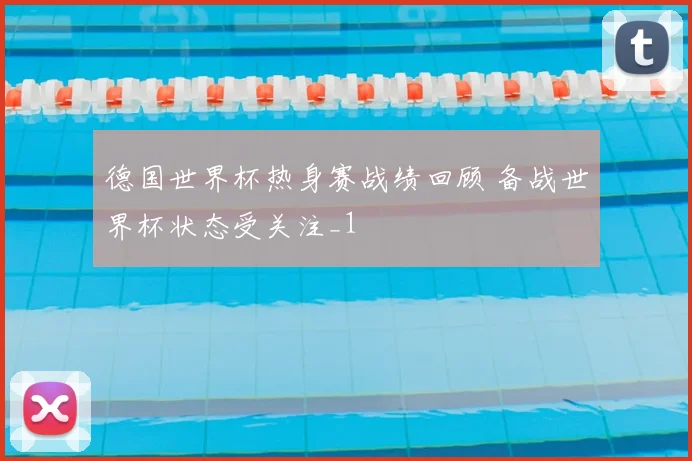 德国世界杯热身赛战绩回顾 备战世界杯状态受关注_1
