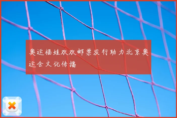 奥运福娃欢欢邮票发行助力北京奥运会文化传播