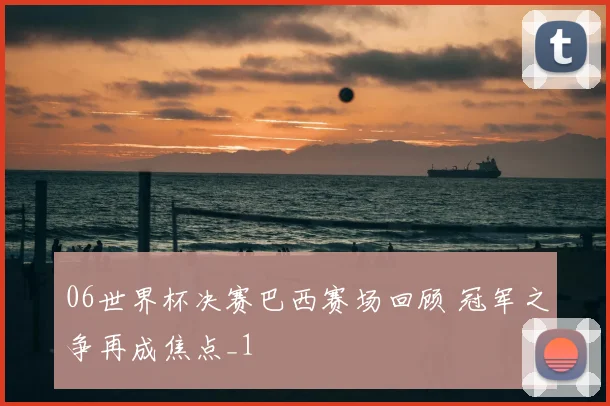 06世界杯决赛巴西赛场回顾 冠军之争再成焦点_1