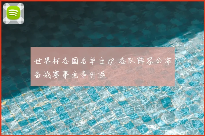 世界杯各国名单出炉 各队阵容公布备战赛事竞争升温