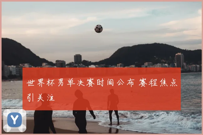 世界杯男单决赛时间公布 赛程焦点引关注