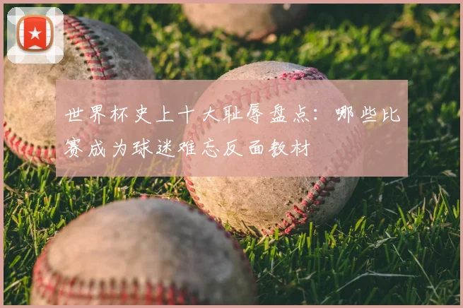世界杯史上十大耻辱盘点:哪些比赛成为球迷难忘反面教材
