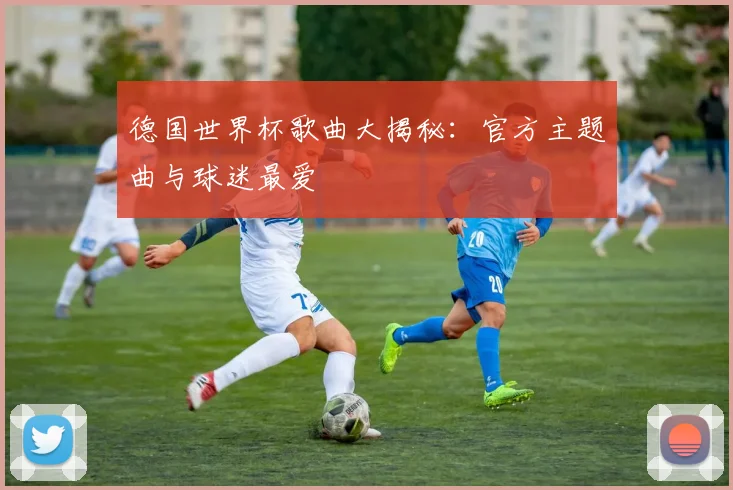 德国世界杯歌曲大揭秘：官方主题曲与球迷最爱