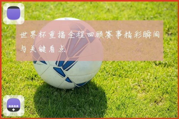 世界杯重播全程回顾赛事精彩瞬间与关键看点