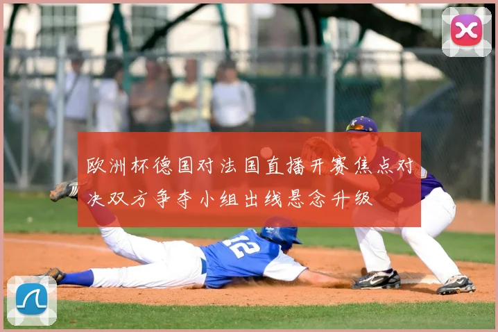 欧洲杯德国对法国直播开赛焦点对决双方争夺小组出线悬念升级