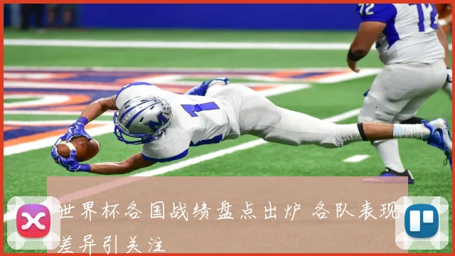 世界杯各国战绩盘点出炉 各队表现差异引关注