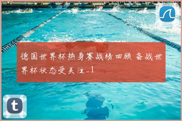 德国世界杯热身赛战绩回顾 备战世界杯状态受关注_1