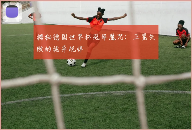 揭秘德国世界杯冠军魔咒：卫冕失败的诡异规律