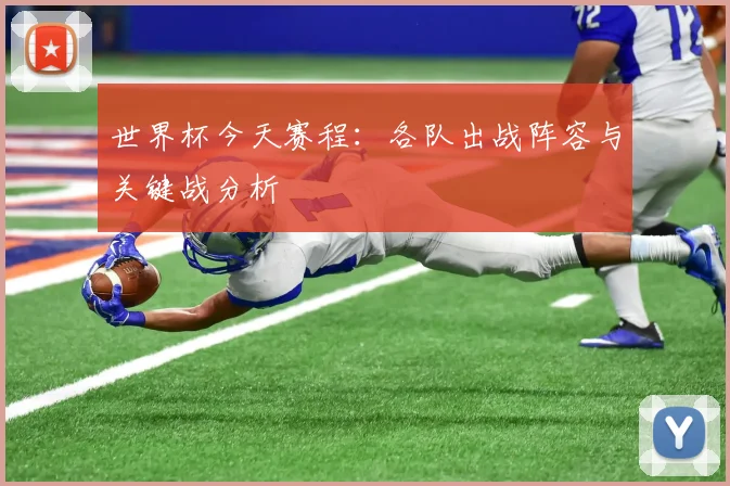 世界杯今天赛程：各队出战阵容与关键战分析