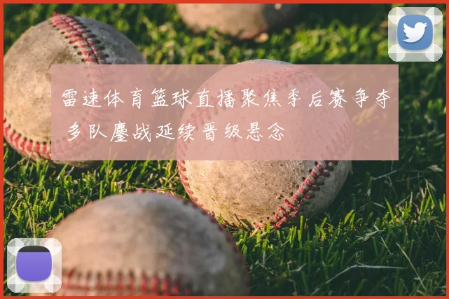 雷速体育篮球直播聚焦季后赛争夺 多队鏖战延续晋级悬念
