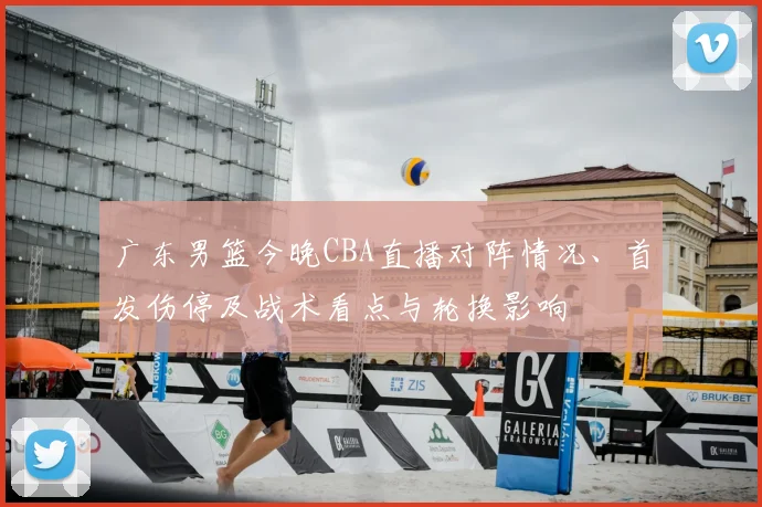 广东男篮今晚CBA直播对阵情况、首发伤停及战术看点与轮换影响
