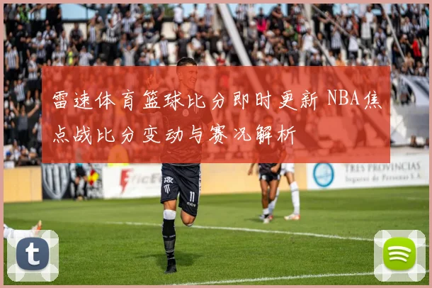 雷速体育篮球比分即时更新 NBA焦点战比分变动与赛况解析