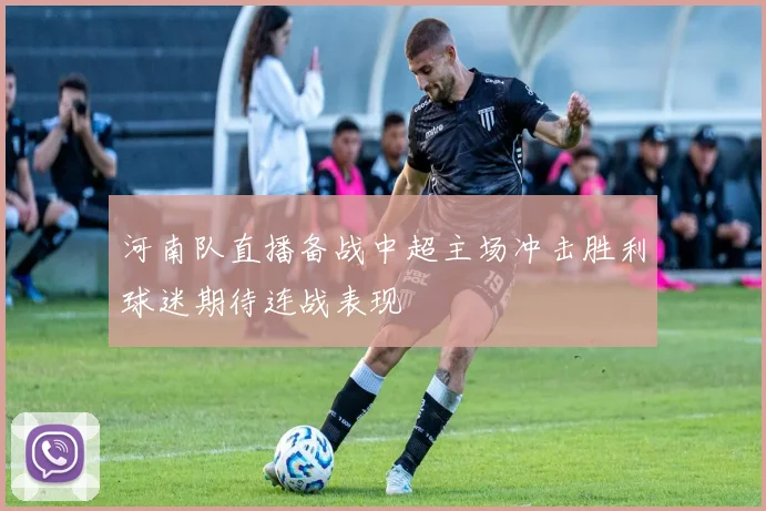 河南队直播备战中超主场冲击胜利球迷期待连战表现