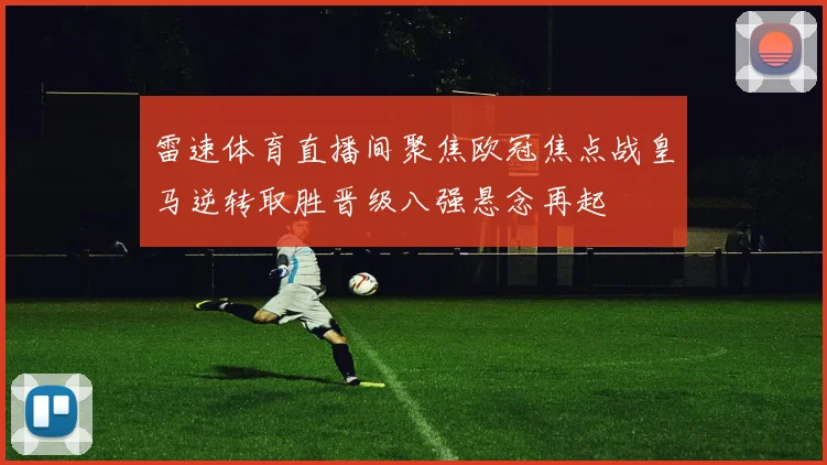 雷速体育直播间聚焦欧冠焦点战皇马逆转取胜晋级八强悬念再起