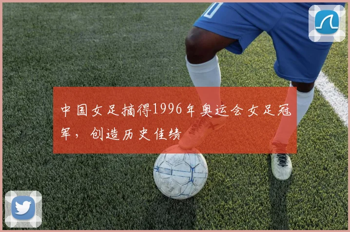 中国女足摘得1996年奥运会女足冠军，创造历史佳绩