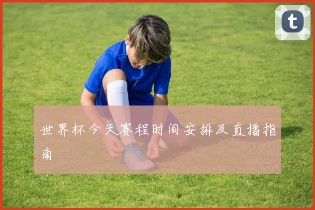 世界杯今天赛程时间安排及直播指南