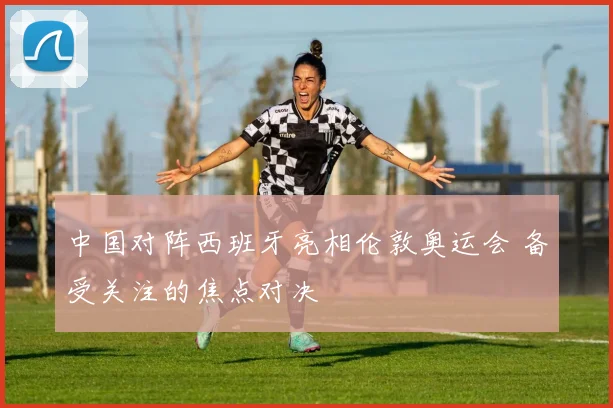 中国对阵西班牙亮相伦敦奥运会 备受关注的焦点对决