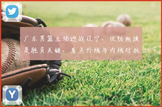 广东男篮主场迎战辽宁，攻防轮换是胜负关键，看点外线与内线对抗