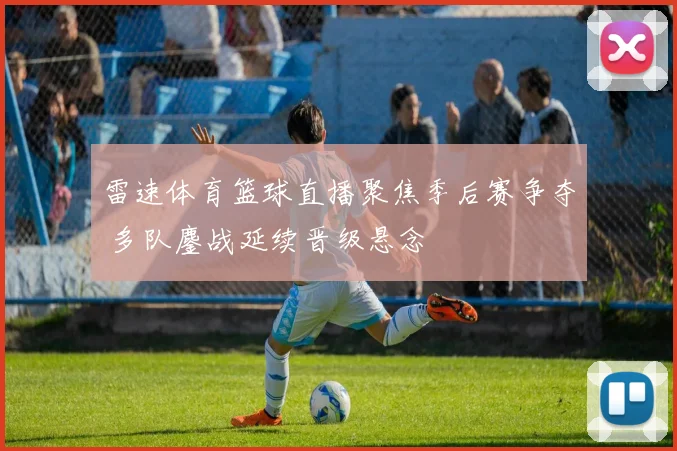 雷速体育篮球直播聚焦季后赛争夺 多队鏖战延续晋级悬念