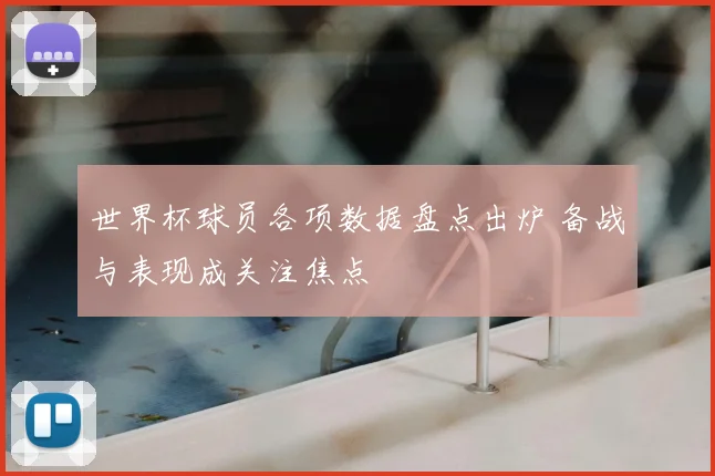 世界杯球员各项数据盘点出炉 备战与表现成关注焦点
